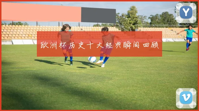 欧洲杯历史十大经典瞬间回顾