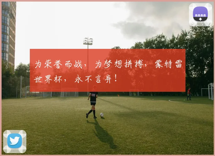 为荣誉而战，为梦想拼搏，蒙特雷世界杯，永不言弃！
