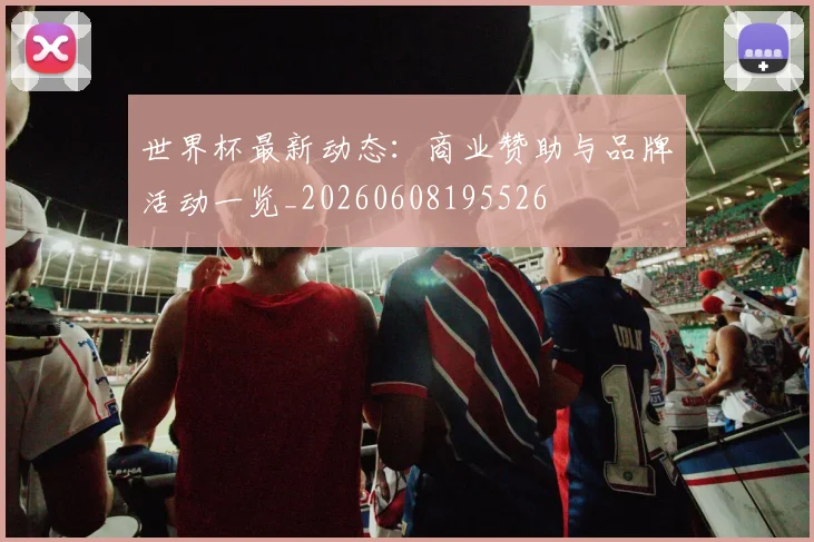 世界杯最新动态:商业赞助与品牌活动一览_20260608195526