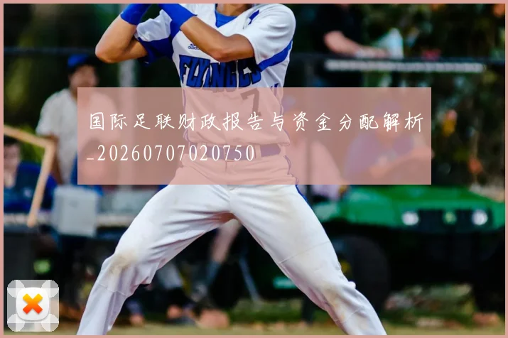 国际足联财政报告与资金分配解析_20260707020750