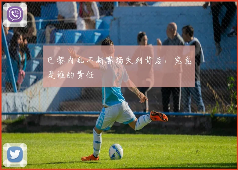 巴黎内乱不断赛场失利背后，究竟是谁的责任