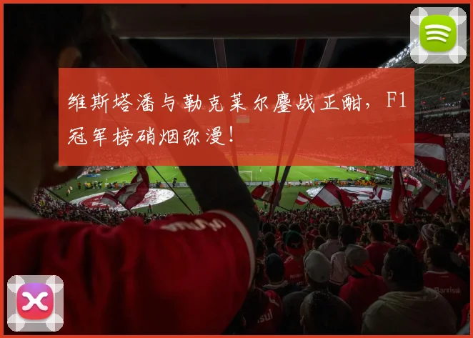 维斯塔潘与勒克莱尔鏖战正酣，F1冠军榜硝烟弥漫！