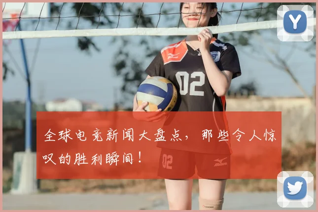 全球电竞新闻大盘点，那些令人惊叹的胜利瞬间！