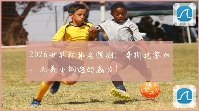 2026世界杯排名预测：哥斯达黎加，北美小钢炮的威力！