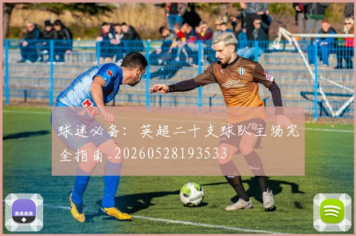 球迷必备：英超二十支球队主场完全指南_20260528193533