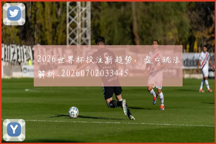 2026世界杯投注新趋势，盘口玩法解析_20260702033445