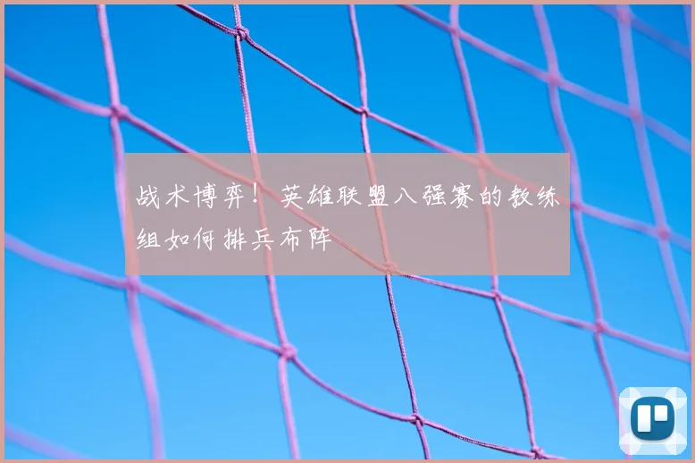 战术博弈！英雄联盟八强赛的教练组如何排兵布阵