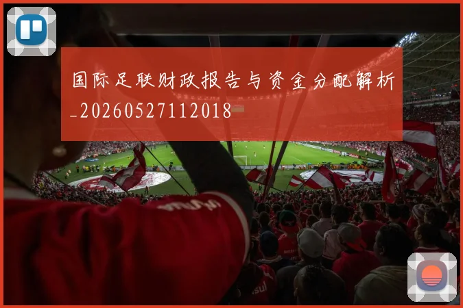 国际足联财政报告与资金分配解析_20260527112018