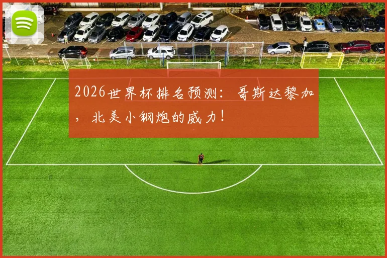 2026世界杯排名预测：哥斯达黎加，北美小钢炮的威力！