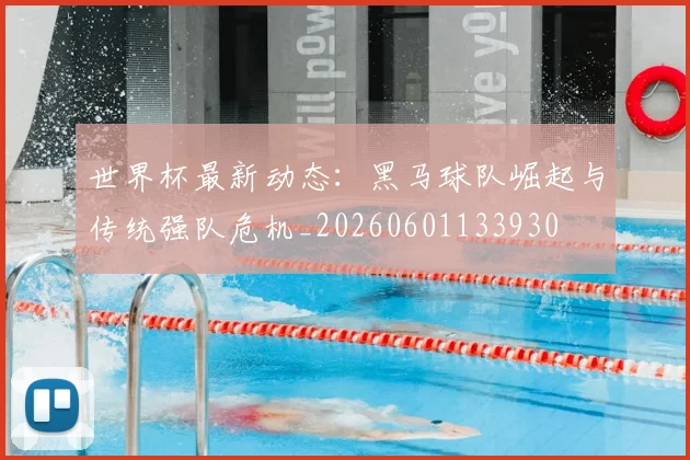世界杯最新动态：黑马球队崛起与传统强队危机_20260601133930