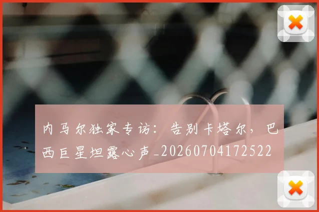 内马尔独家专访:告别卡塔尔,巴西巨星坦露心声_20260704172522