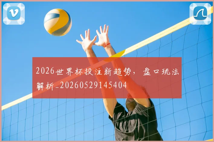 2026世界杯投注新趋势，盘口玩法解析_20260529145404
