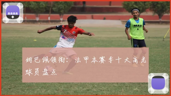 姆巴佩领衔：法甲本赛季十大高光球员盘点