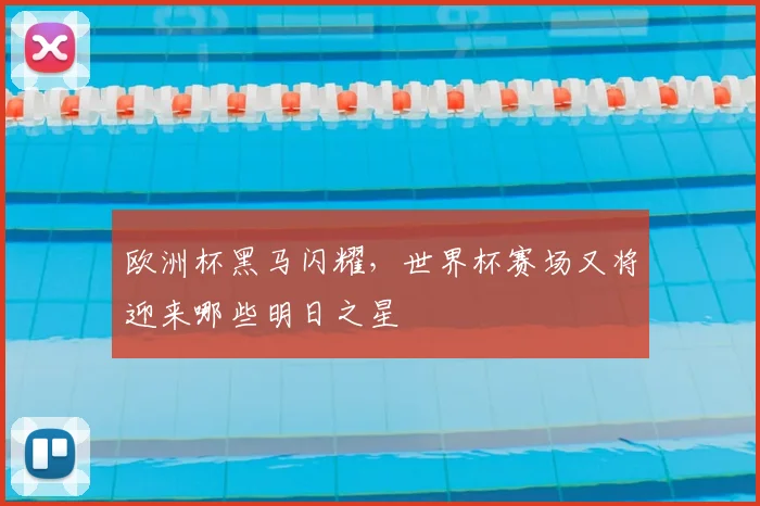 欧洲杯黑马闪耀，世界杯赛场又将迎来哪些明日之星
