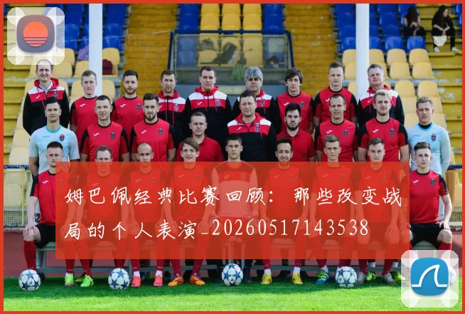 姆巴佩经典比赛回顾：那些改变战局的个人表演_20260517143538