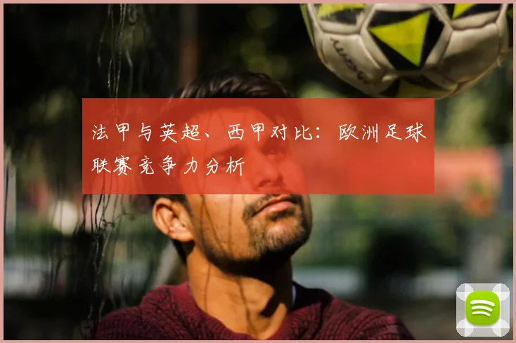 法甲与英超、西甲对比：欧洲足球联赛竞争力分析