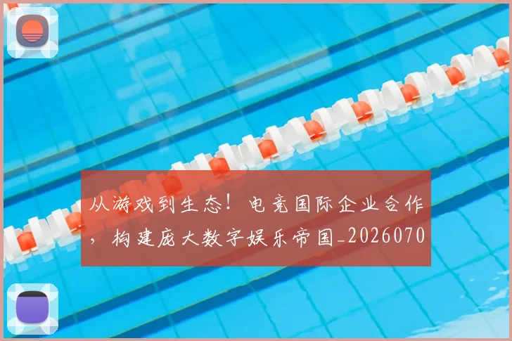 从游戏到生态！电竞国际企业合作，构建庞大数字娱乐帝国_20260704164038