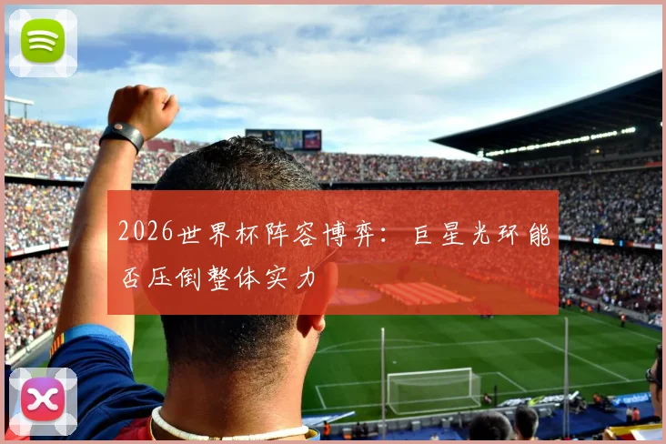 2026世界杯阵容博弈：巨星光环能否压倒整体实力