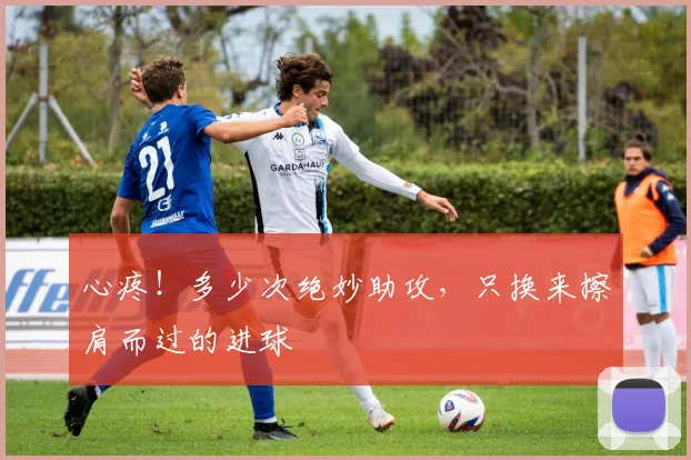 心疼！多少次绝妙助攻，只换来擦肩而过的进球