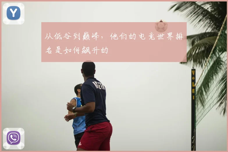 从低谷到巅峰，他们的电竞世界排名是如何飙升的