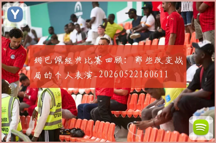 姆巴佩经典比赛回顾：那些改变战局的个人表演_20260522160611