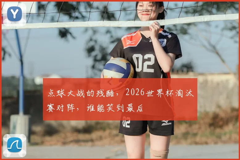点球大战的残酷，2026世界杯淘汰赛对阵，谁能笑到最后