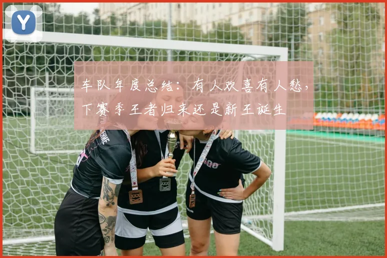车队年度总结：有人欢喜有人愁，下赛季王者归来还是新王诞生