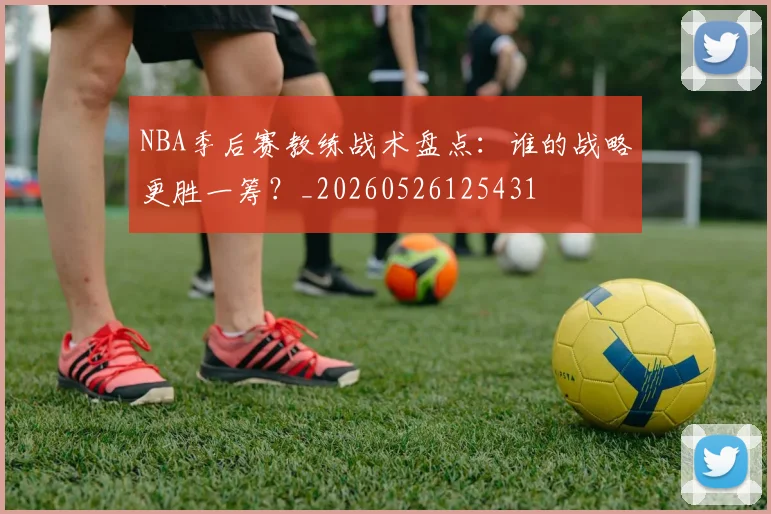 NBA季后赛教练战术盘点：谁的战略更胜一筹？_20260526125431