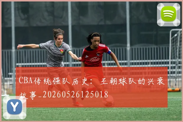 CBA传统强队历史：王朝球队的兴衰故事_20260526125018