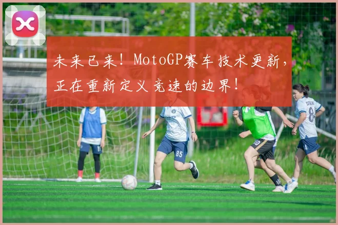 未来已来！MotoGP赛车技术更新，正在重新定义竞速的边界！