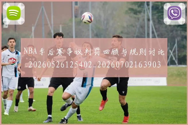 NBA季后赛争议判罚回顾与规则讨论_20260526125402_20260702163903