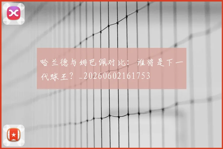 哈兰德与姆巴佩对比：谁将是下一代球王？_20260602161753