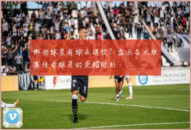 哪些球星有球衣退役？盘点各大联赛传奇球员的荣耀时刻