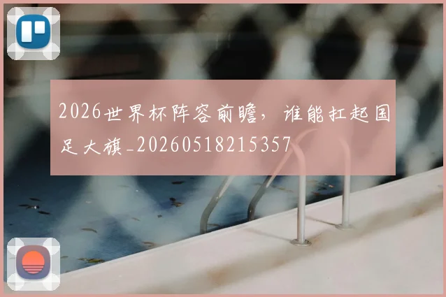 2026世界杯阵容前瞻，谁能扛起国足大旗_20260518215357