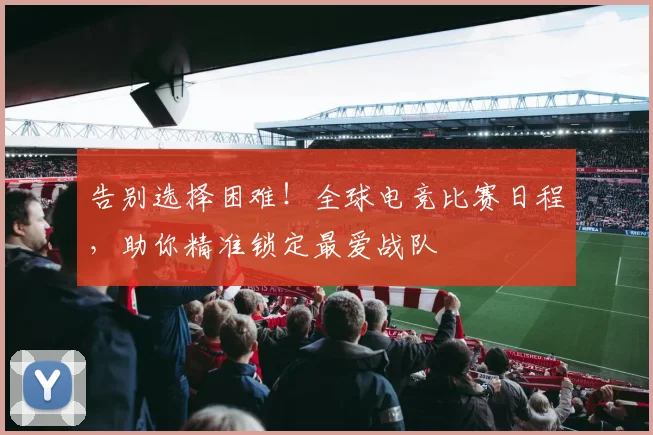 告别选择困难！全球电竞比赛日程，助你精准锁定最爱战队