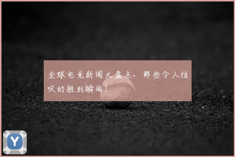 全球电竞新闻大盘点，那些令人惊叹的胜利瞬间！