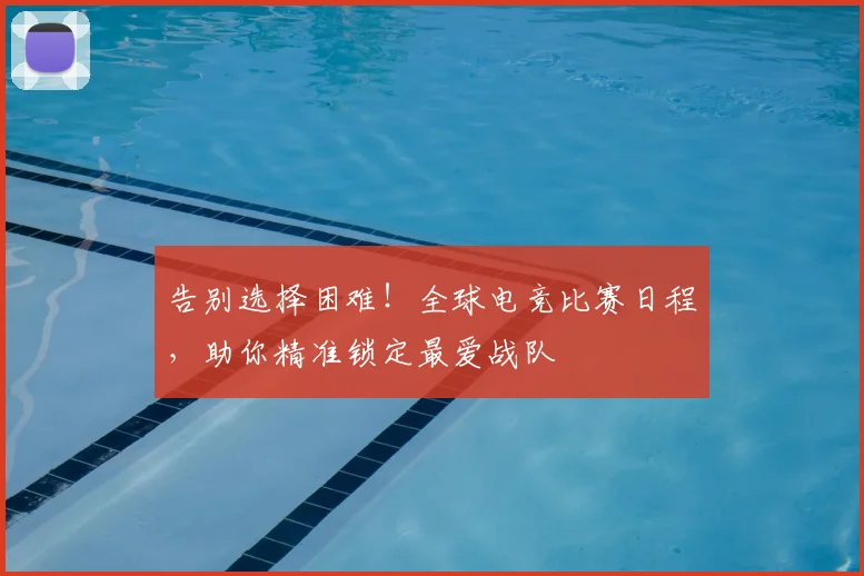 告别选择困难！全球电竞比赛日程，助你精准锁定最爱战队