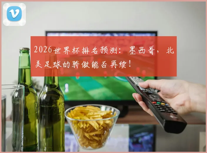 2026世界杯排名预测：墨西哥，北美足球的骄傲能否再续！