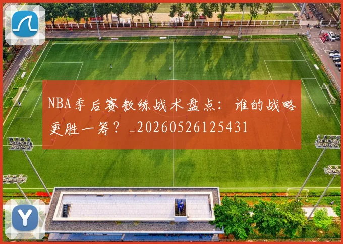 NBA季后赛教练战术盘点：谁的战略更胜一筹？_20260526125431