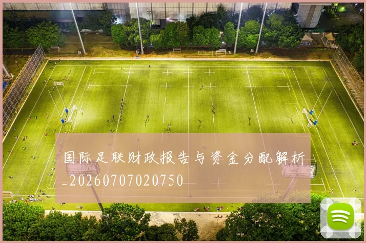 国际足联财政报告与资金分配解析_20260707020750