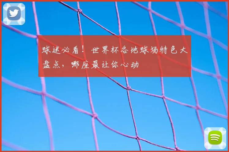 球迷必看！世界杯各地球场特色大盘点，哪座最让你心动