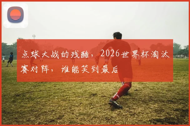 点球大战的残酷，2026世界杯淘汰赛对阵，谁能笑到最后