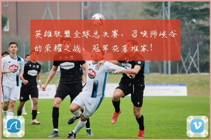 英雄联盟全球总决赛，召唤师峡谷的荣耀之战，冠军花落谁家！