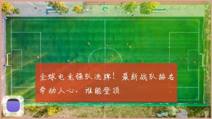全球电竞强队洗牌！最新战队排名牵动人心，谁能登顶