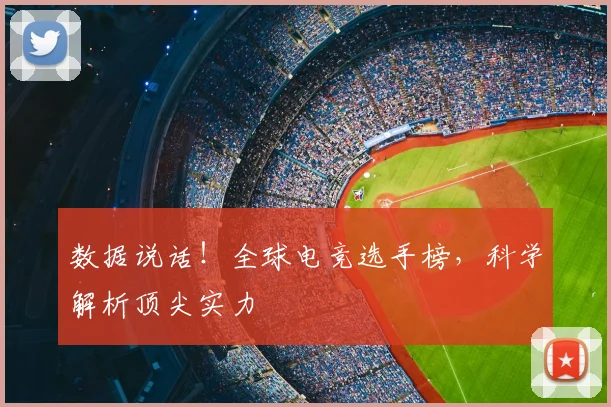 数据说话！全球电竞选手榜，科学解析顶尖实力