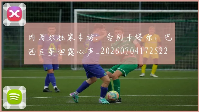 内马尔独家专访:告别卡塔尔,巴西巨星坦露心声_20260704172522