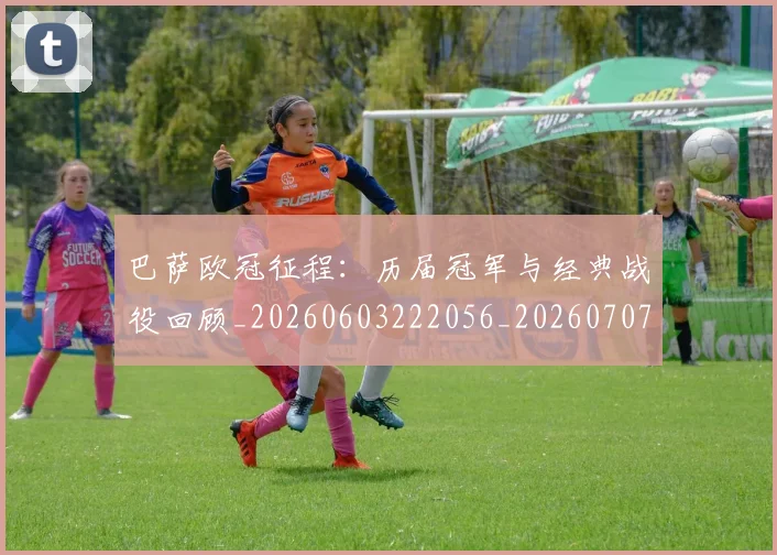 巴萨欧冠征程：历届冠军与经典战役回顾_20260603222056_20260707151010