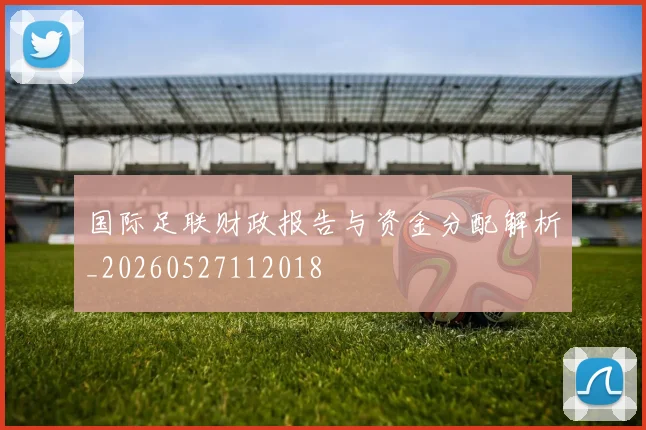 国际足联财政报告与资金分配解析_20260527112018