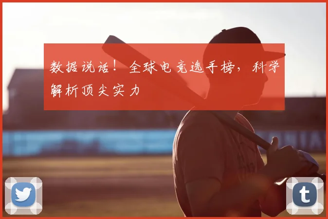 数据说话！全球电竞选手榜，科学解析顶尖实力