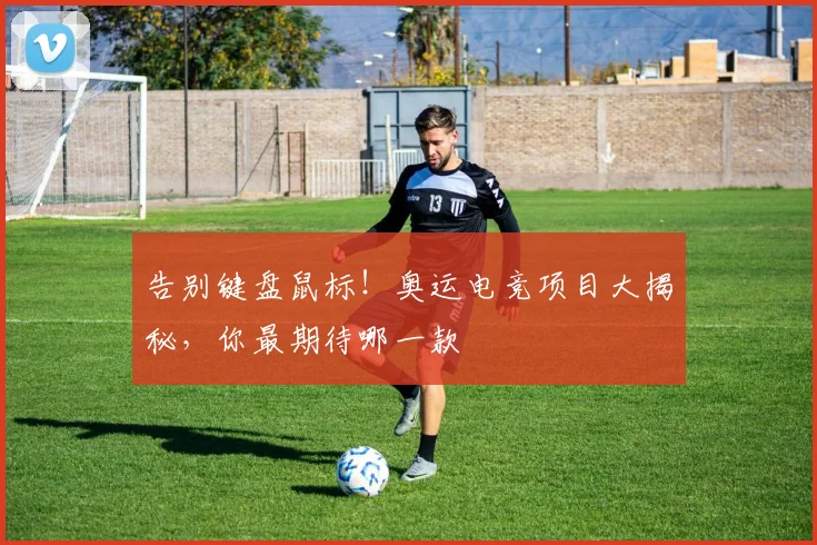 告别键盘鼠标！奥运电竞项目大揭秘，你最期待哪一款